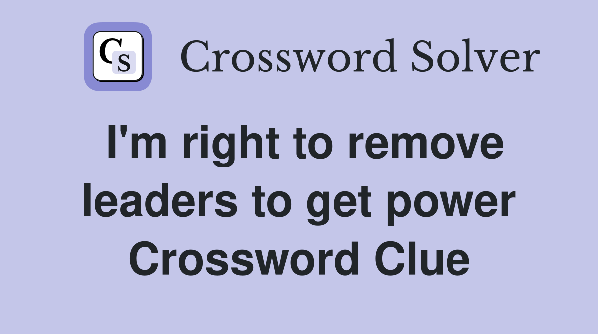 I'm right to remove leaders to get power Crossword Clue