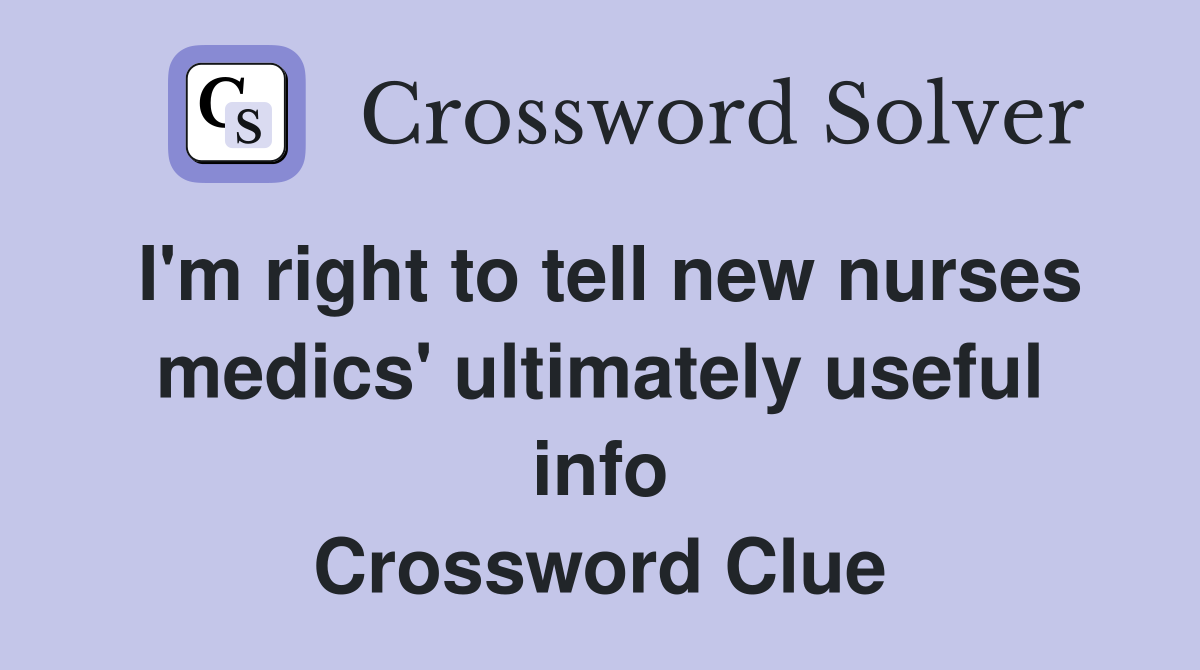 I'm right to tell new nurses medics' ultimately useful info Crossword Clue