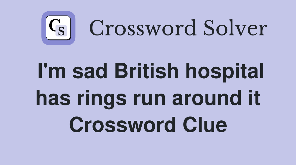 I'm sad British hospital has rings run around it Crossword Clue