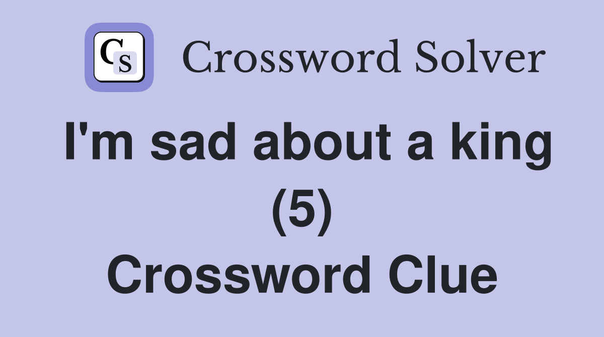I'm sad about a king (5) Crossword Clue