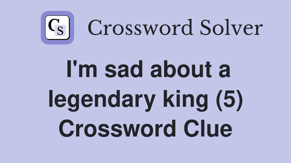 I'm sad about a legendary king (5) Crossword Clue