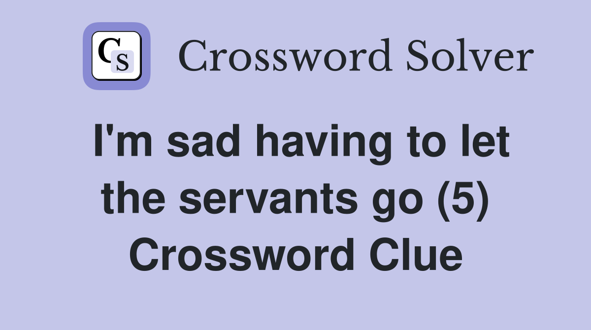 I'm sad having to let the servants go (5) Crossword Clue