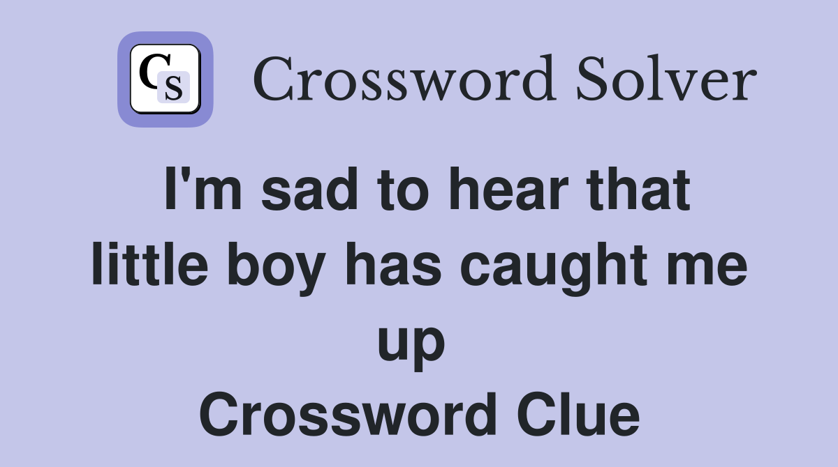 I'm sad to hear that little boy has caught me up  Crossword Clue