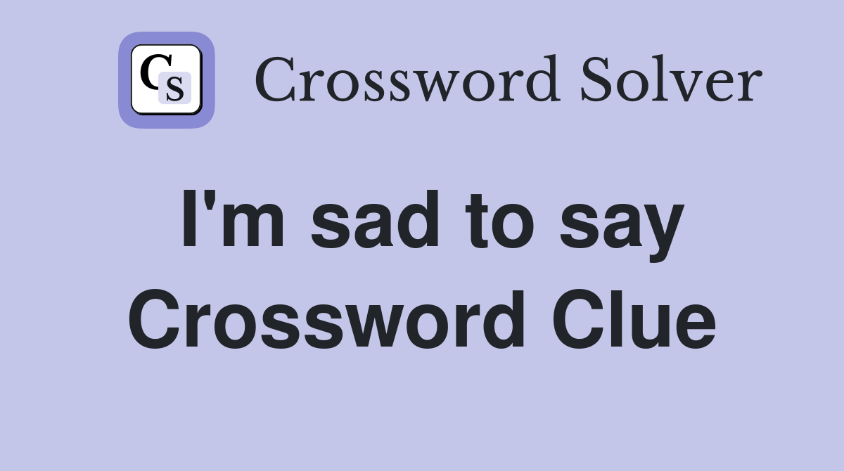 I'm sad to say Crossword Clue