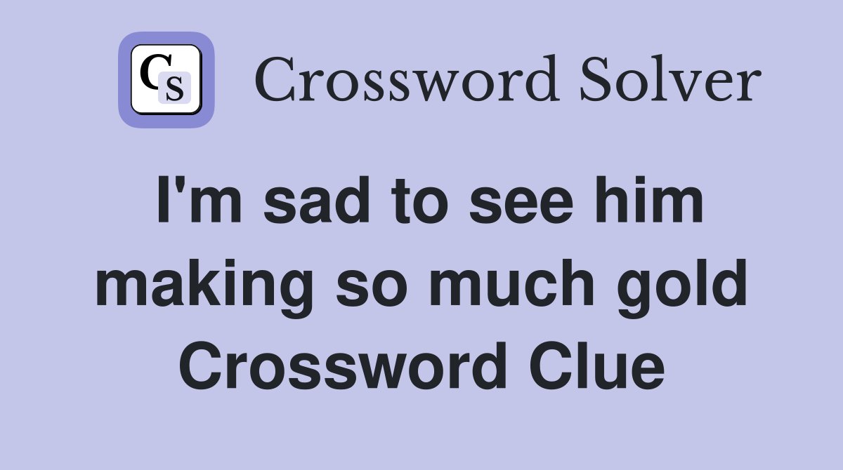 I'm sad to see him making so much gold Crossword Clue