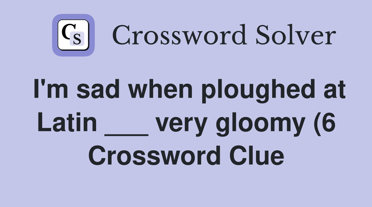 I #39 m sad when ploughed at Latin very gloomy (6) Crossword Clue I #39 m sad when ploughed at Latin very gloomy (6) Crossword Clue