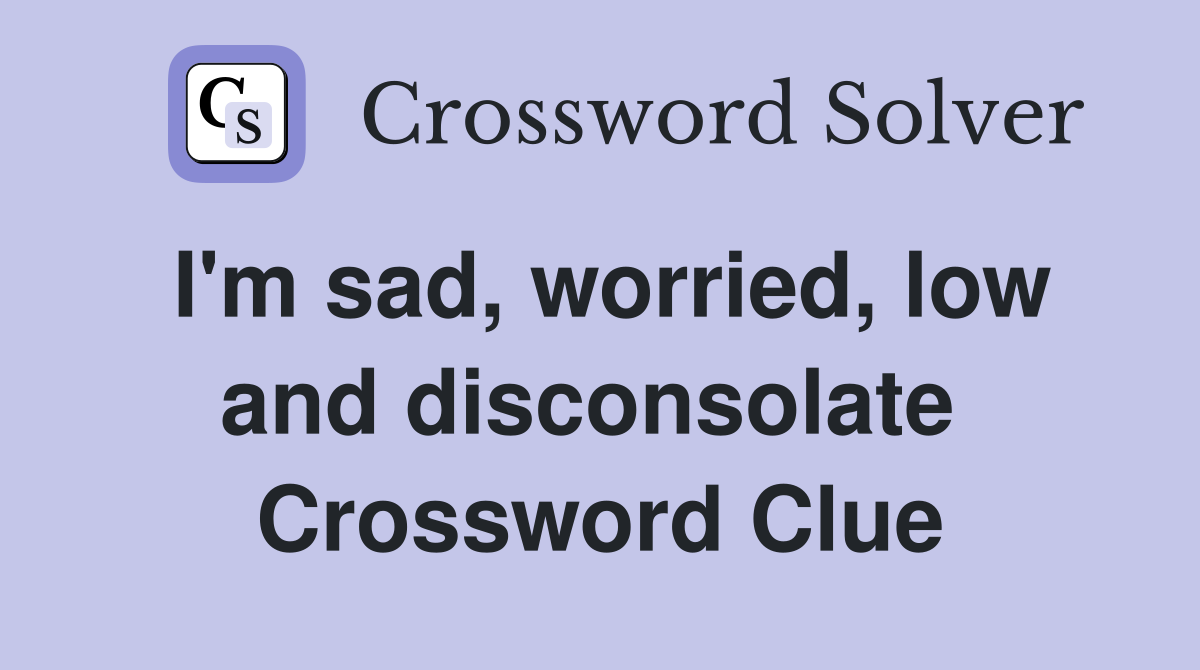 I'm sad, worried, low and disconsolate  Crossword Clue