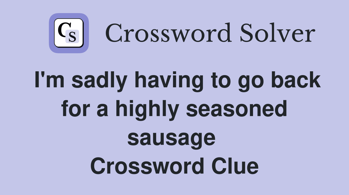 I'm sadly having to go back for a highly seasoned sausage  Crossword Clue