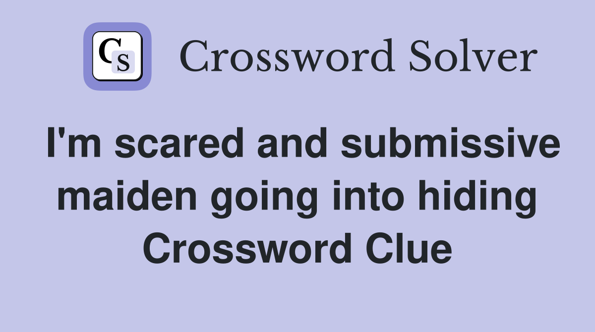 I'm scared and submissive maiden going into hiding Crossword Clue