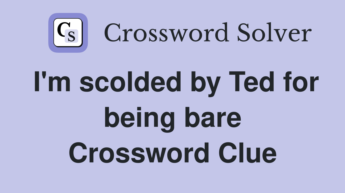 I'm scolded by Ted for being bare Crossword Clue