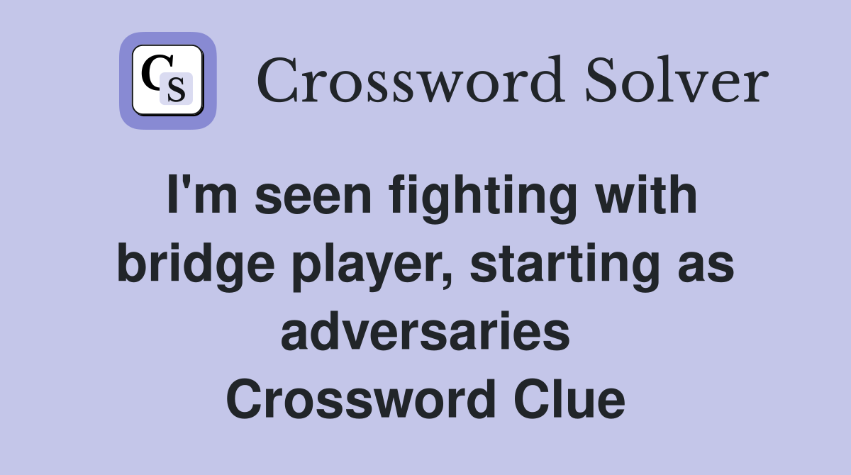 I'm seen fighting with bridge player, starting as adversaries Crossword Clue