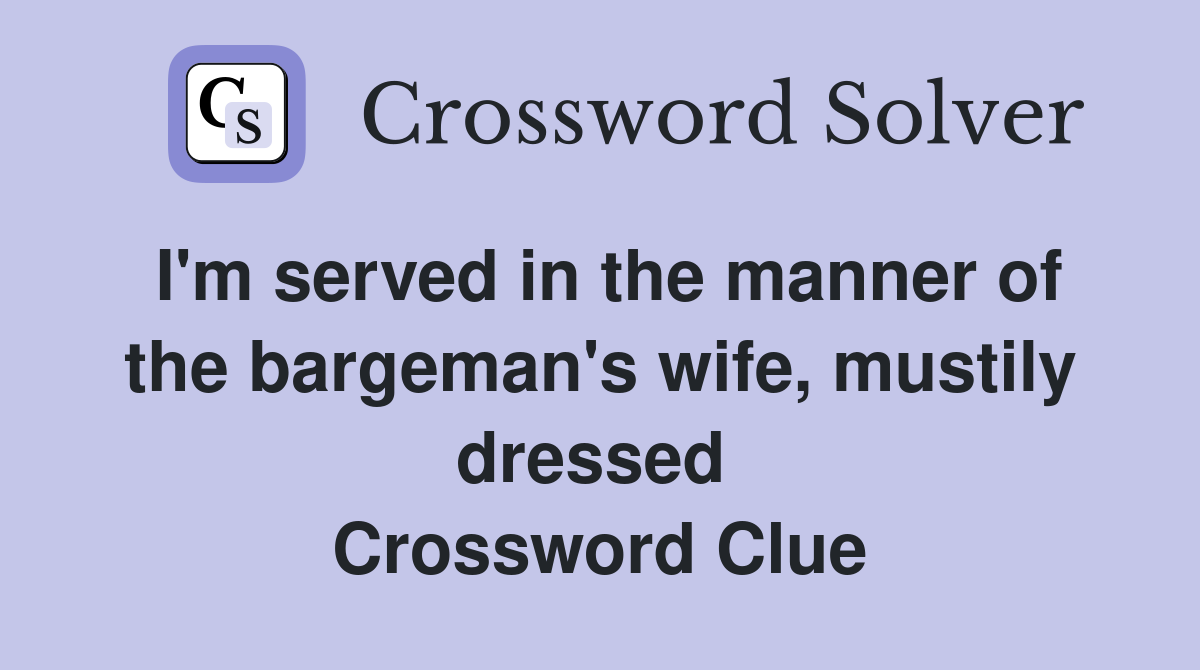 I'm served in the manner of the bargeman's wife, mustily dressed  Crossword Clue