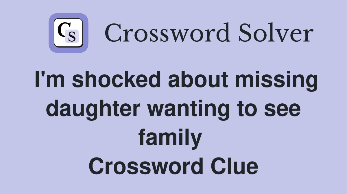 I'm shocked about missing daughter wanting to see family  Crossword Clue