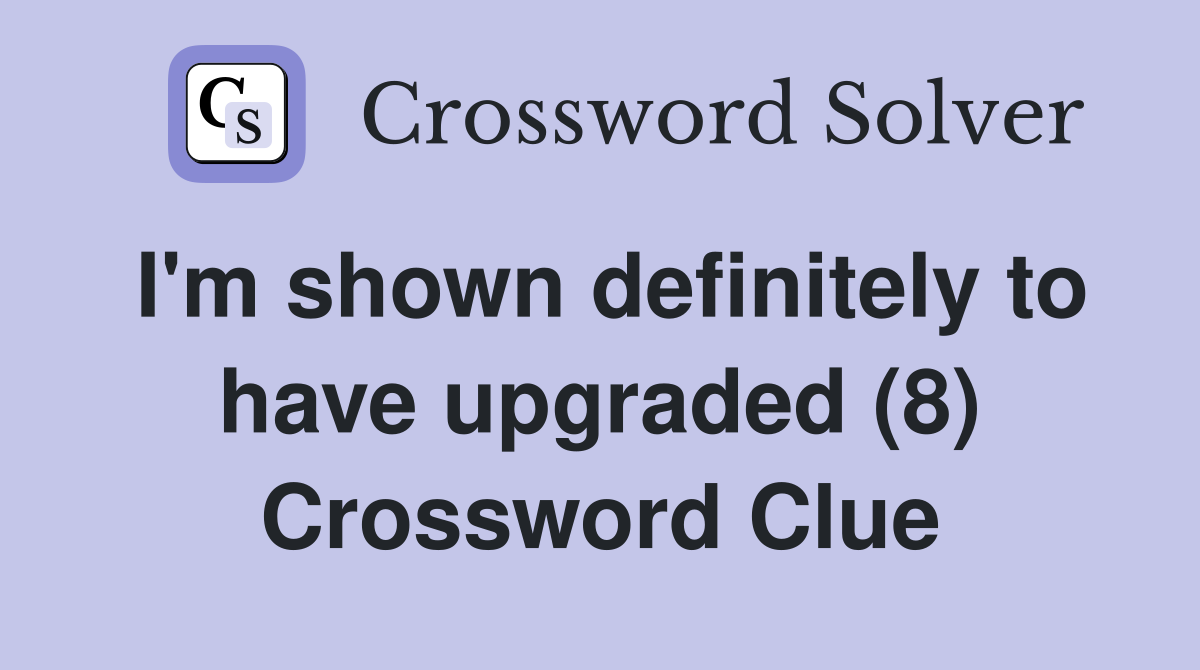 I'm shown definitely to have upgraded (8) Crossword Clue