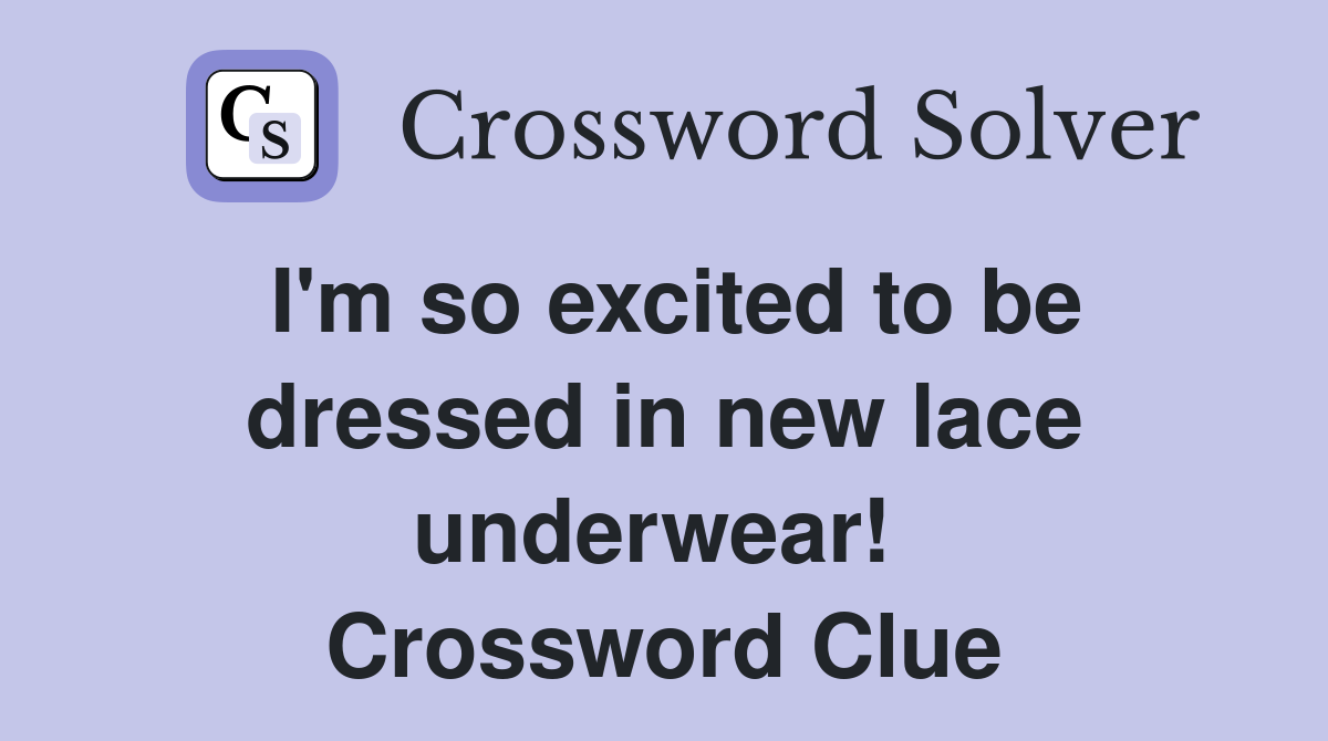 I'm so excited to be dressed in new lace underwear!  Crossword Clue
