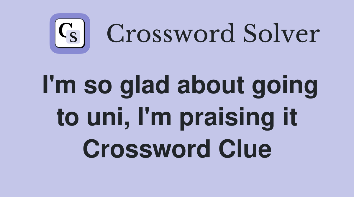 I'm so glad about going to uni, I'm praising it Crossword Clue