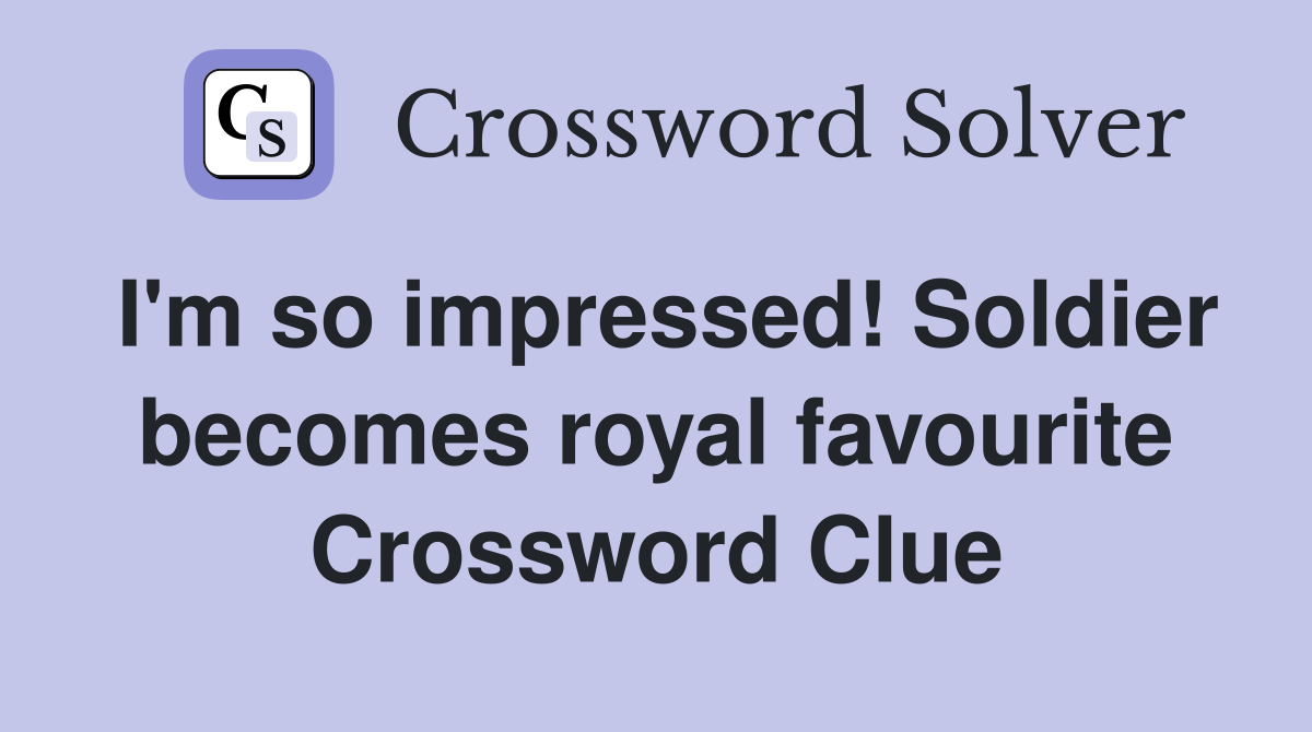 I'm so impressed! Soldier becomes royal favourite Crossword Clue