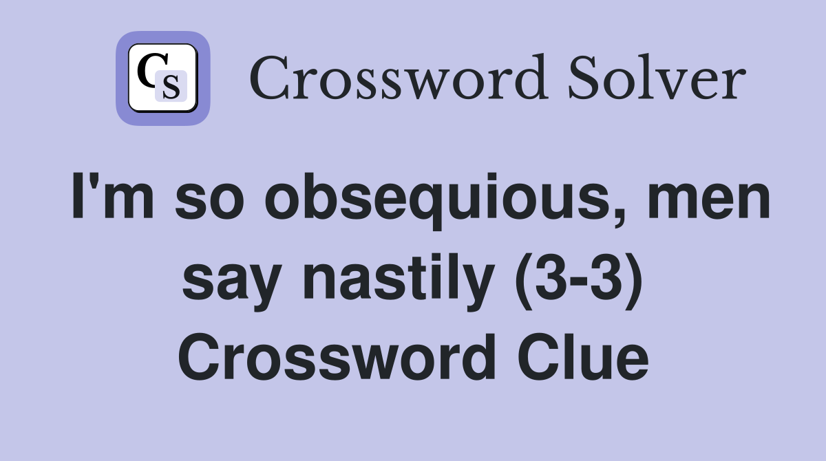 I'm so obsequious, men say nastily (3-3) Crossword Clue
