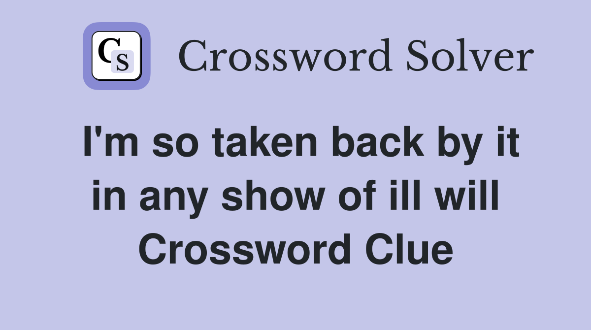 I'm so taken back by it in any show of ill will Crossword Clue
