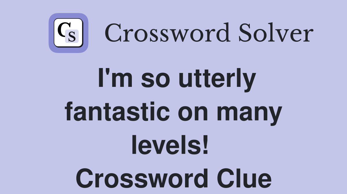 I'm so utterly fantastic on many levels!  Crossword Clue