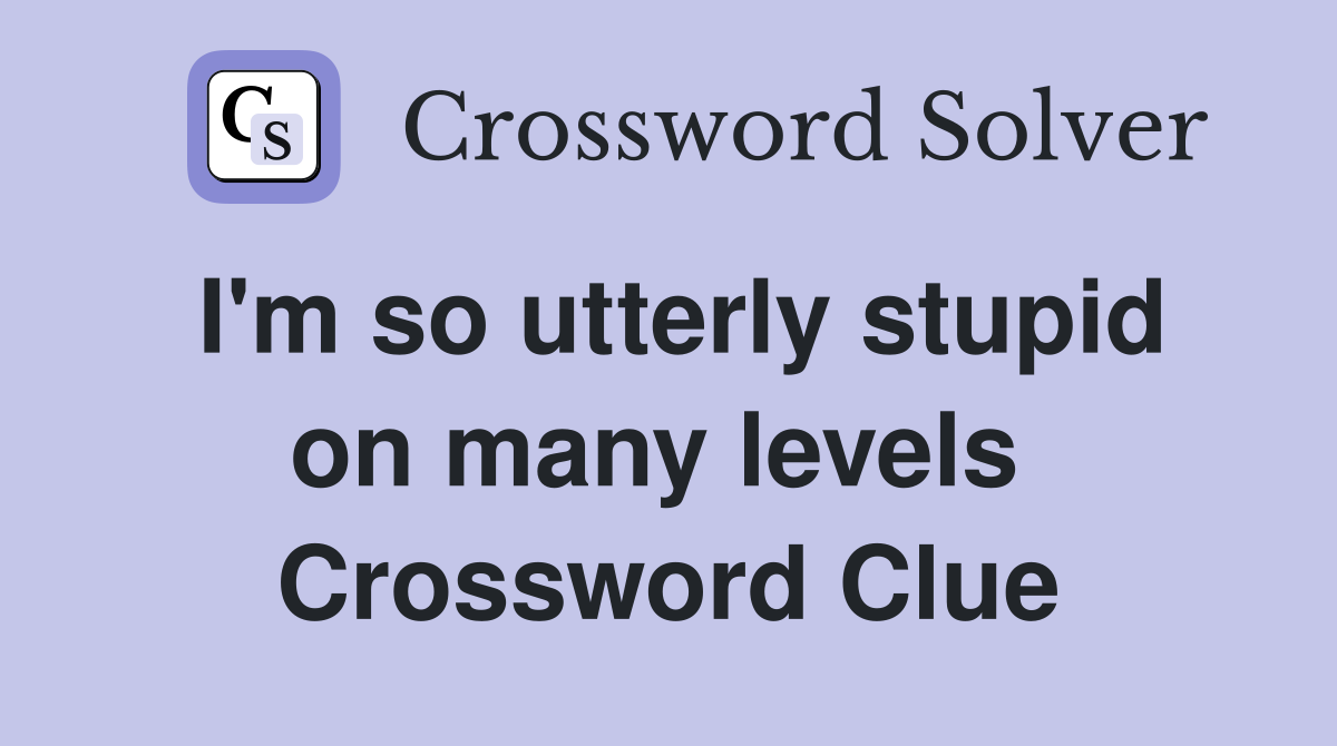 I'm so utterly stupid on many levels  Crossword Clue