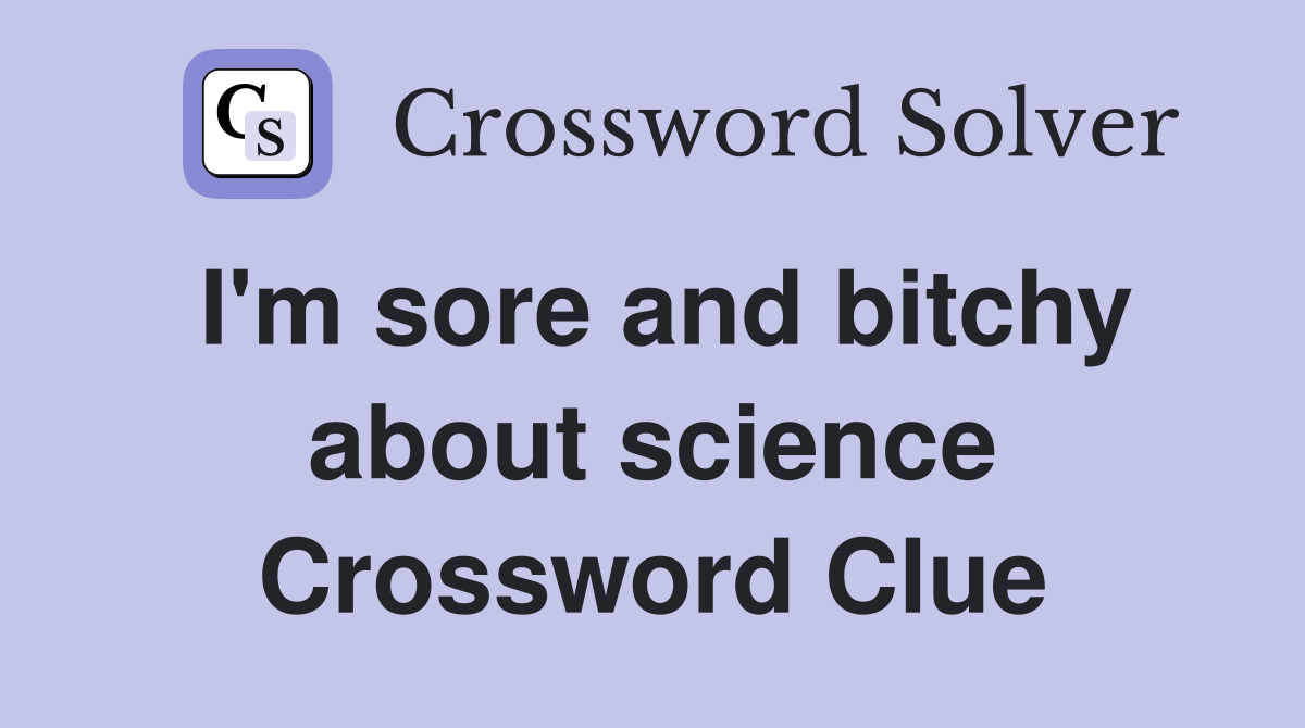I'm sore and bitchy about science Crossword Clue