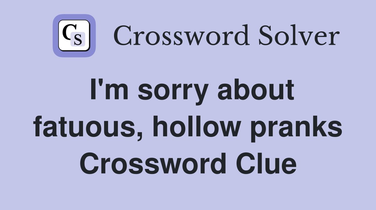 I'm sorry about fatuous, hollow pranks Crossword Clue