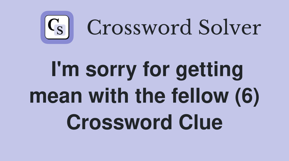 I'm sorry for getting mean with the fellow (6) Crossword Clue
