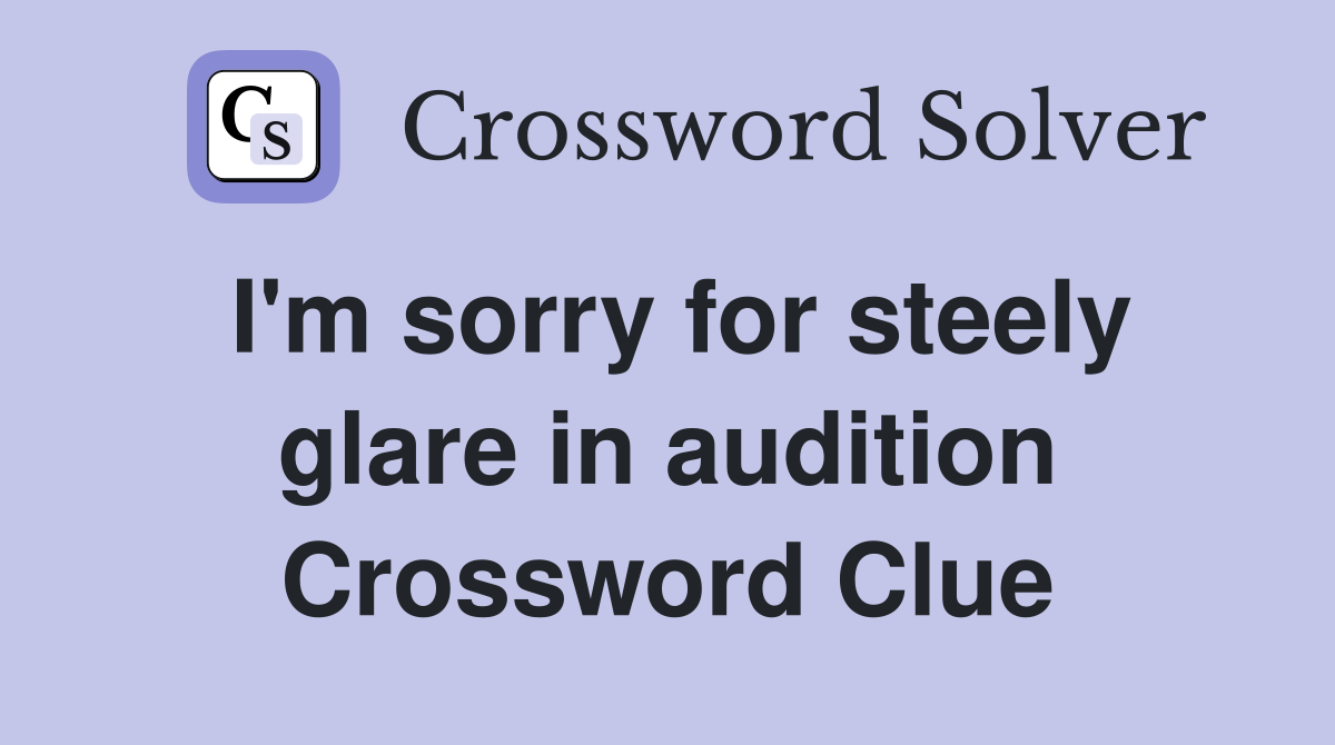 I'm sorry for steely glare in audition Crossword Clue