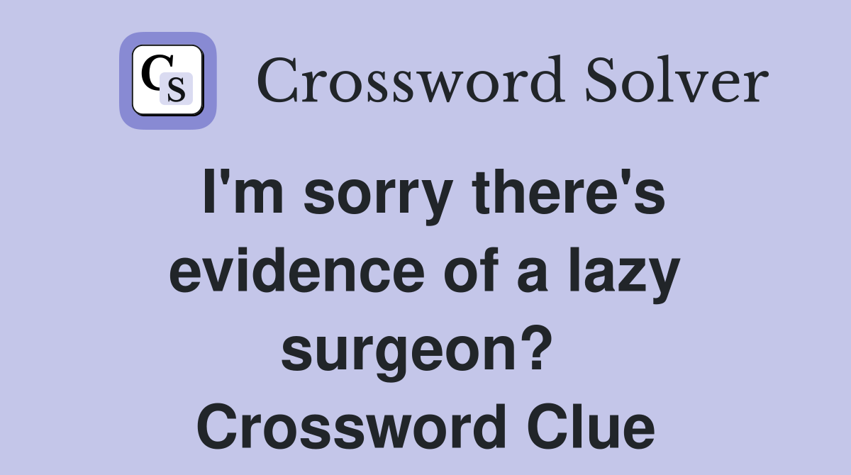 I'm sorry there's evidence of a lazy surgeon?  Crossword Clue
