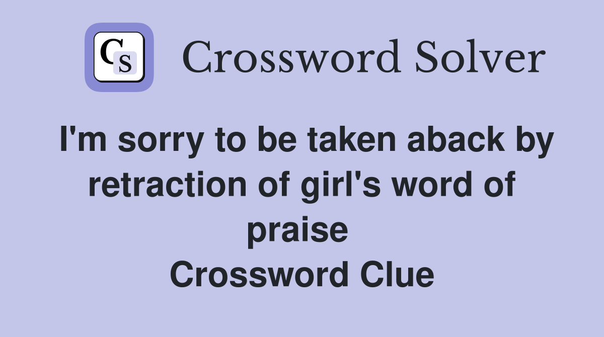 I'm sorry to be taken aback by retraction of girl's word of praise  Crossword Clue