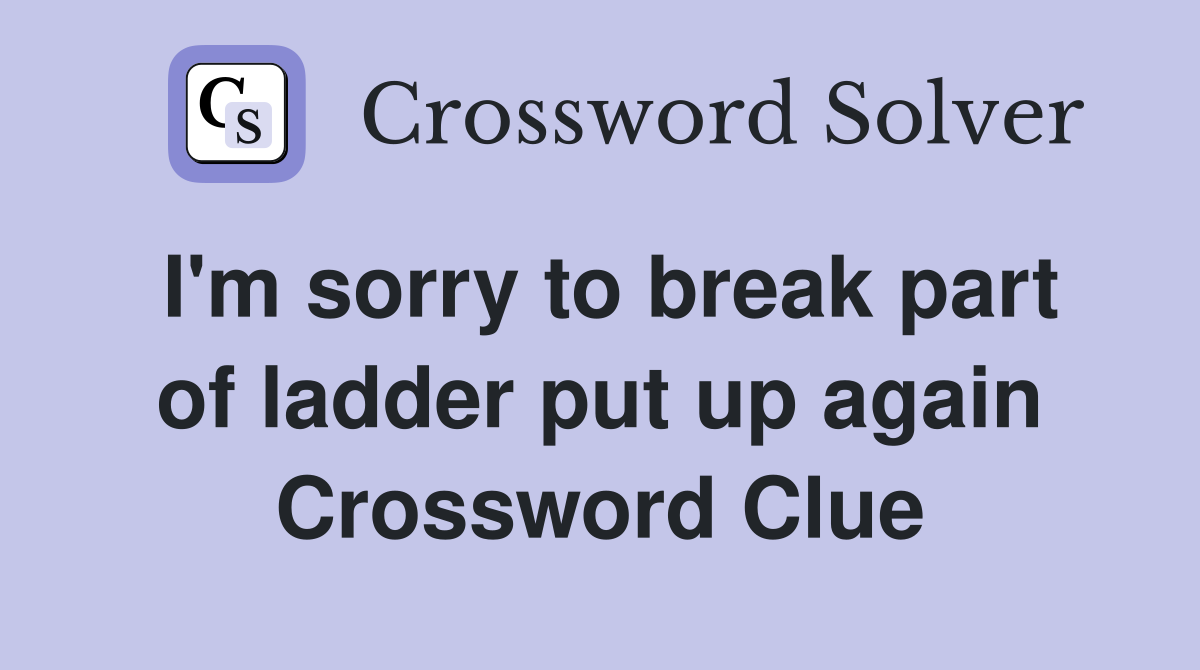 I'm sorry to break part of ladder put up again Crossword Clue