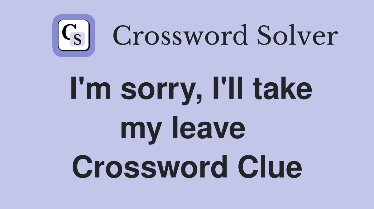 I'm sorry, I'll take my leave  Crossword Clue