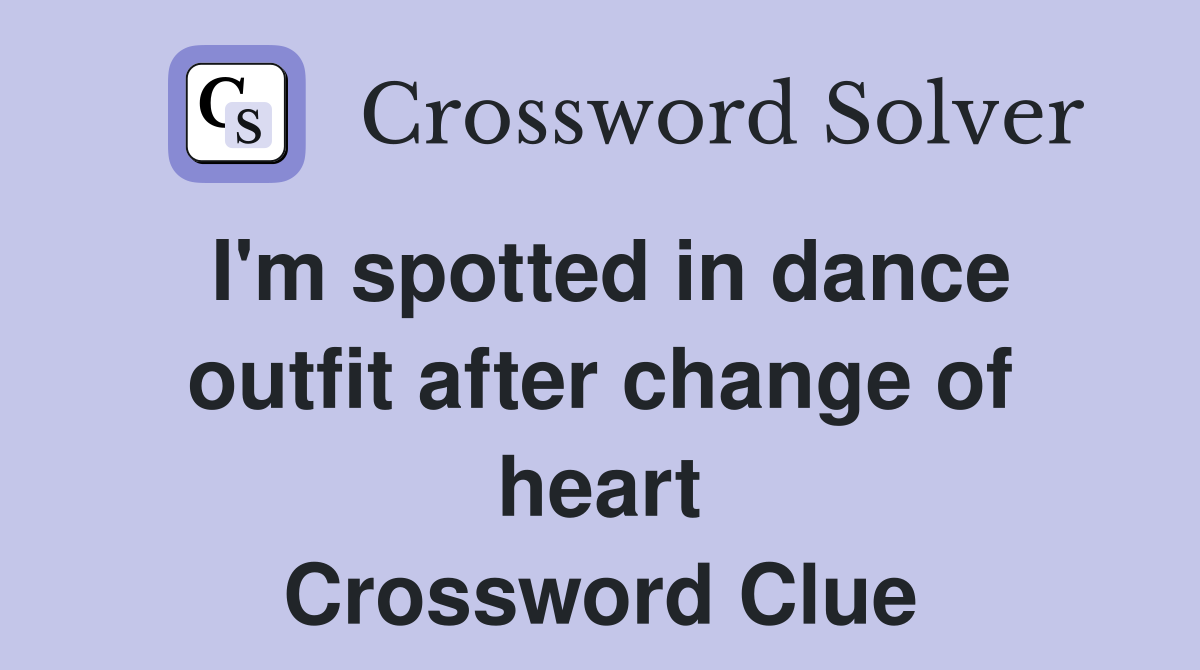 I'm spotted in dance outfit after change of heart Crossword Clue