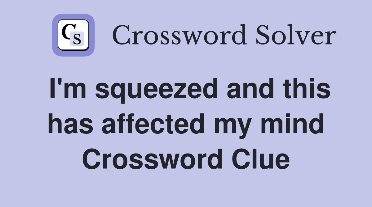 I'm squeezed and this has affected my mind Crossword Clue
