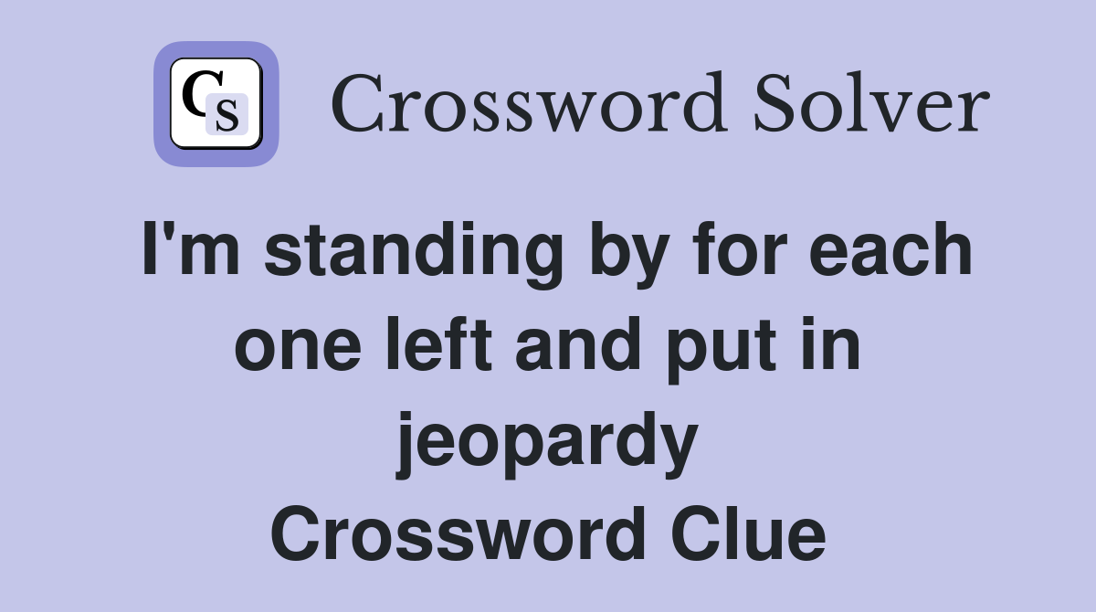 I'm standing by for each one left and put in jeopardy Crossword Clue