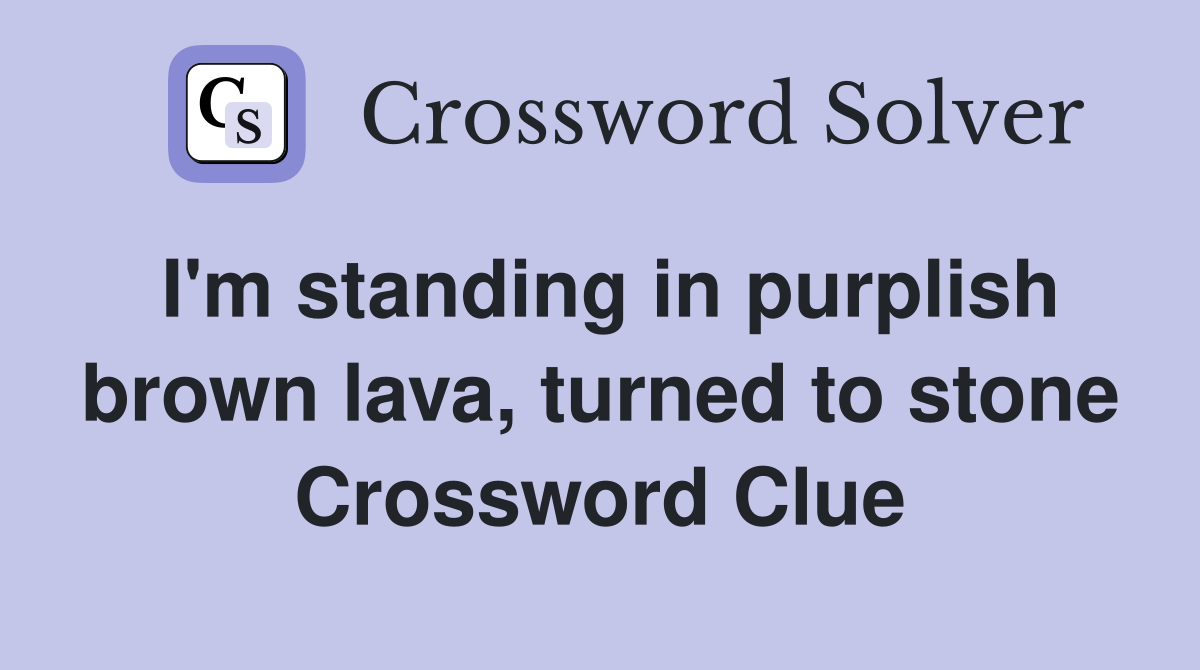 I'm standing in purplish brown lava, turned to stone Crossword Clue