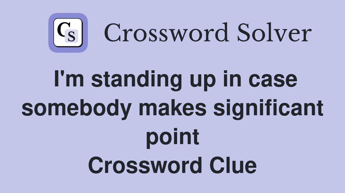 I'm standing up in case somebody makes significant point Crossword Clue