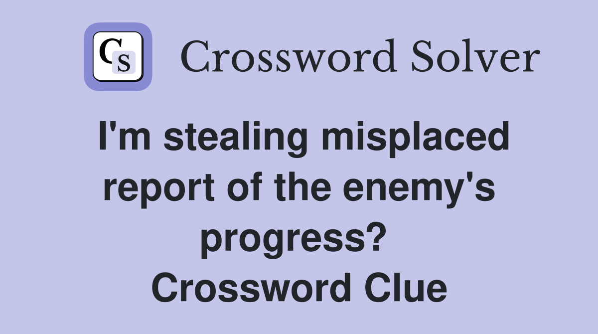 I'm stealing misplaced report of the enemy's progress?  Crossword Clue