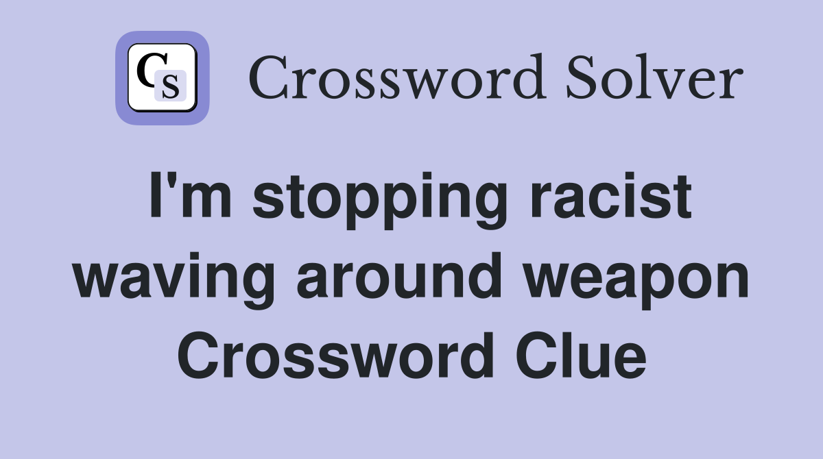 I'm stopping racist waving around weapon Crossword Clue