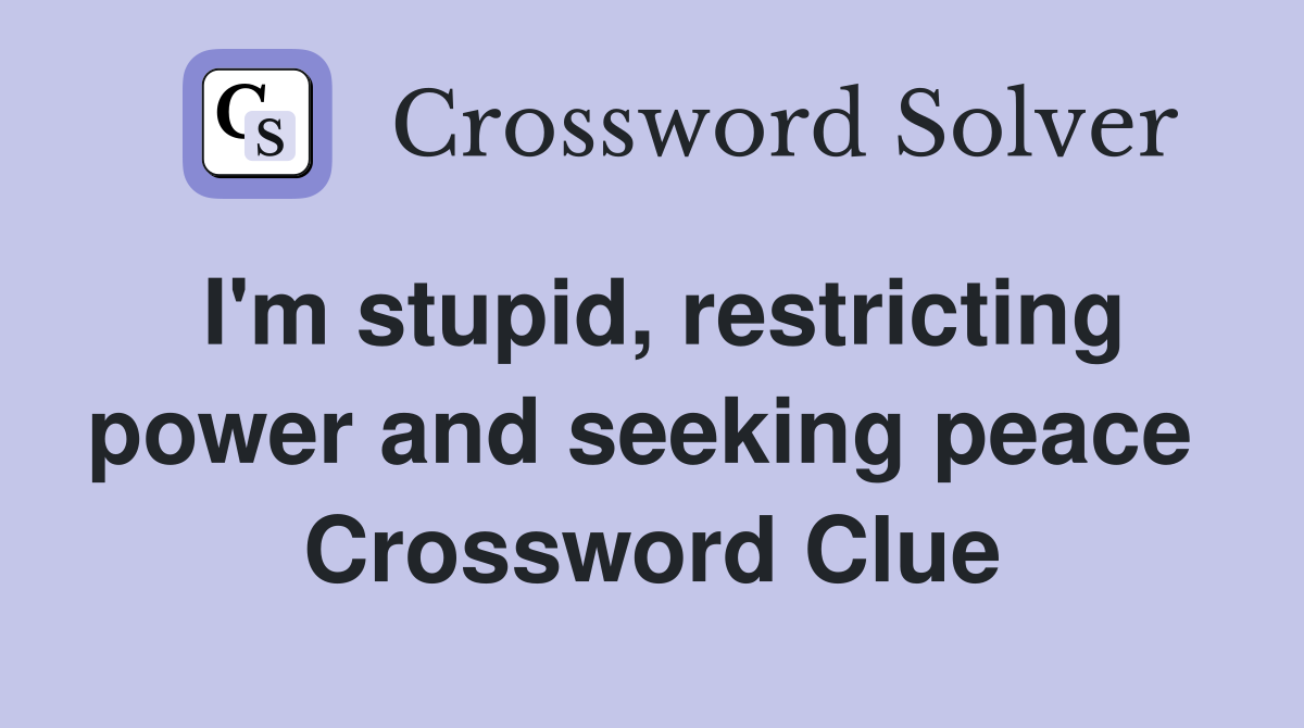 I'm stupid, restricting power and seeking peace  Crossword Clue