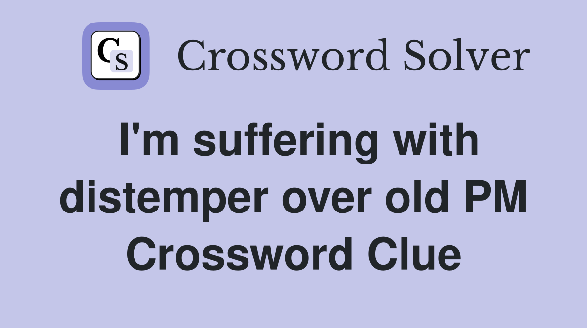 I'm suffering with distemper over old PM Crossword Clue