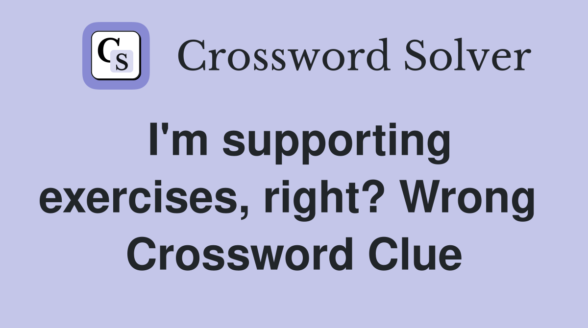 I'm supporting exercises, right? Wrong  Crossword Clue