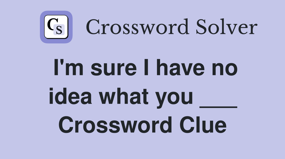 I'm sure I have no idea what you ___ Crossword Clue