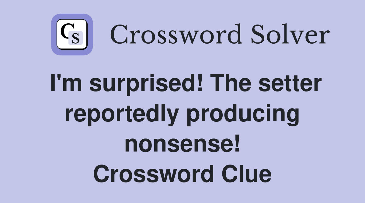I'm surprised! The setter reportedly producing nonsense! Crossword Clue