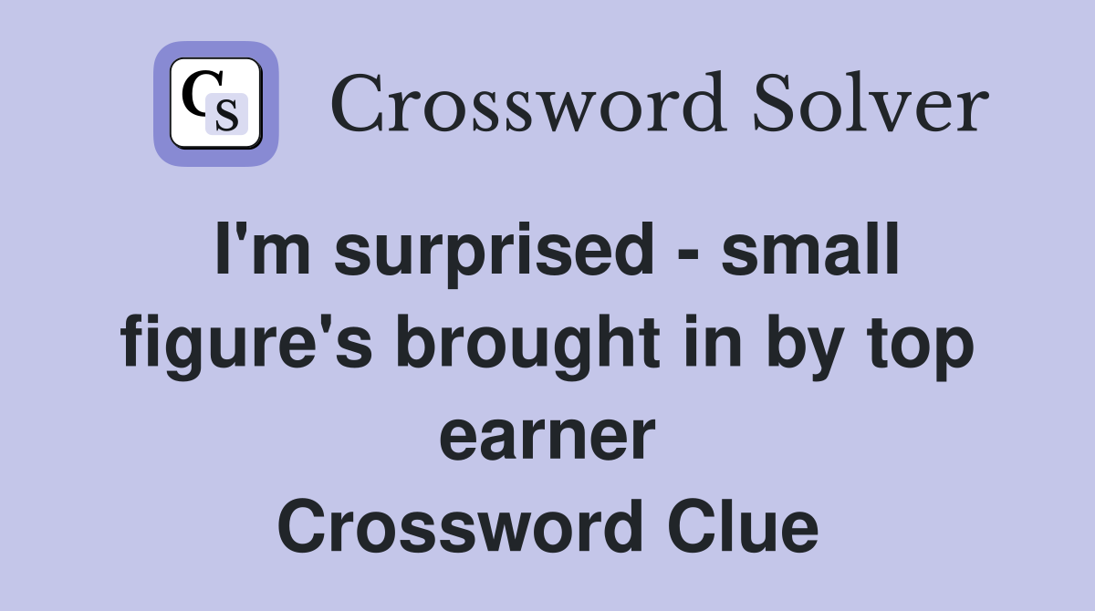 I'm surprised - small figure's brought in by top earner Crossword Clue