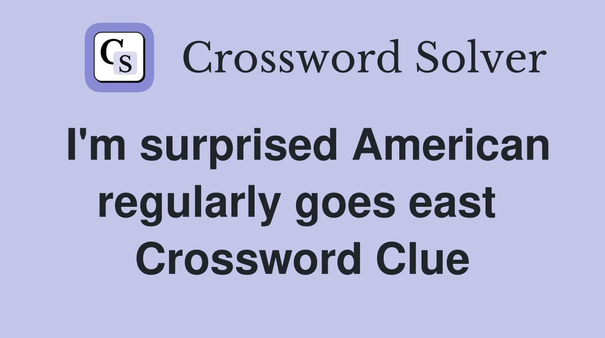 I'm surprised American regularly goes east  Crossword Clue