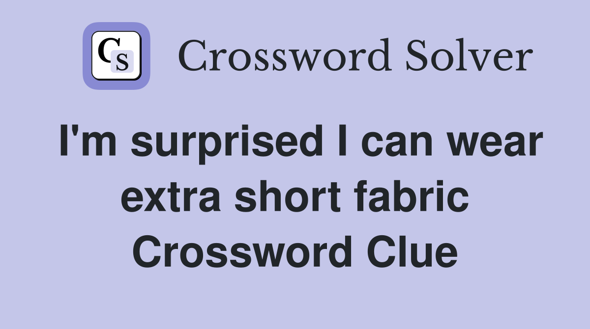 I'm surprised I can wear extra short fabric Crossword Clue