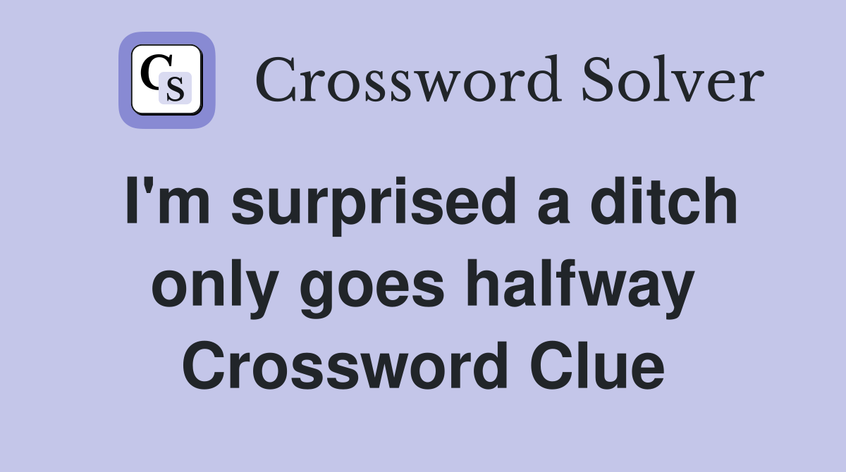 I'm surprised a ditch only goes halfway Crossword Clue