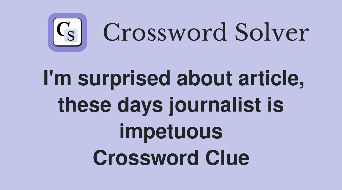 I'm surprised about article, these days journalist is impetuous Crossword Clue